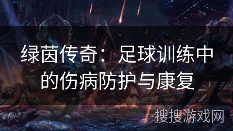 绿茵传奇:足球训练中的伤病防护与康复 绿茵传奇:足球训练中的伤病防护与康复