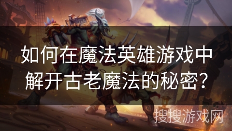 如何在魔法英雄游戏中解开古老魔法的秘密？