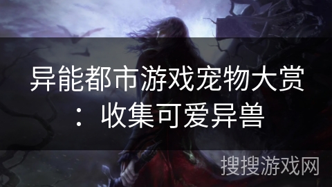 异能都市游戏宠物大赏：收集可爱异兽