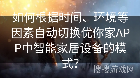 如何根据时间、环境等因素自动切换优你家APP中智能家居设备的模式？