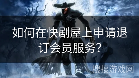 如何在快剧屋上申请退订会员服务？