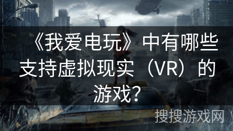 《我爱电玩》中有哪些支持虚拟现实（VR）的游戏？