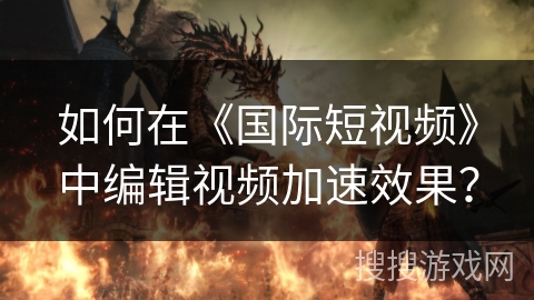 如何在《国际短视频》中编辑视频加速效果? 如何在《国际短视频》中编辑视频加速效果?