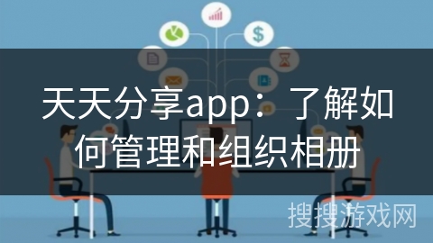 天天分享app：了解如何管理和组织相册