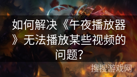 如何解决《午夜播放器》无法播放某些视频的问题？