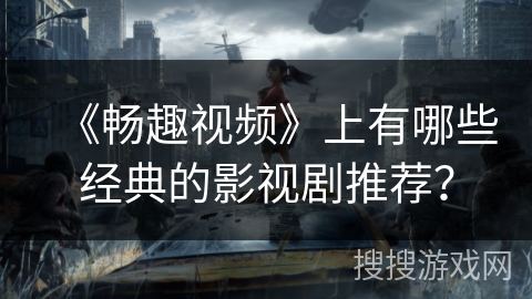 《畅趣视频》上有哪些经典的影视剧推荐？