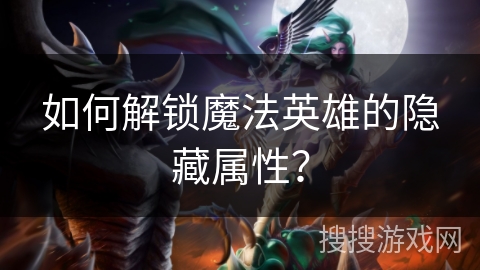 如何解锁魔法英雄的隐藏属性？