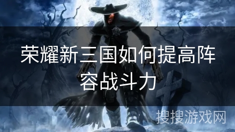 荣耀新三国如何提高阵容战斗力