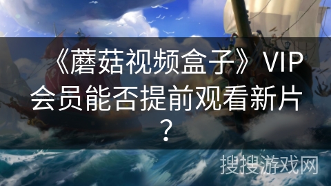 《蘑菇视频盒子》VIP会员能否提前观看新片？