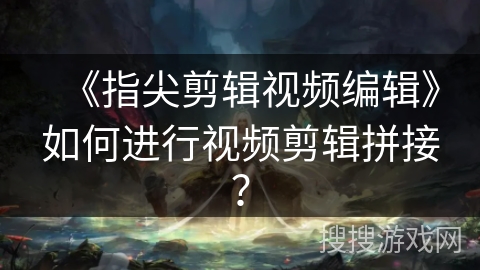 《指尖剪辑视频编辑》如何进行视频剪辑拼接？
