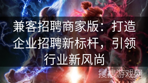 兼客招聘商家版:打造企业招聘新标杆,引领行业新风尚 兼客招聘商家版:打造企业招聘新标杆,引领行业新风尚