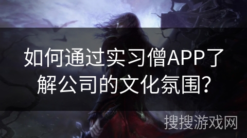 如何通过实习僧APP了解公司的文化氛围? 如何通过实习僧APP了解公司的文化氛围?