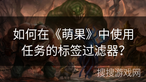 如何在《萌果》中使用任务的标签过滤器? 如何在《萌果》中使用任务的标签过滤器?