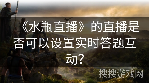 《水瓶直播》的直播是否可以设置实时答题互动？