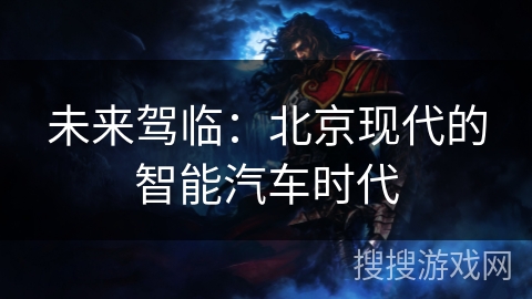 未来驾临：北京现代的智能汽车时代