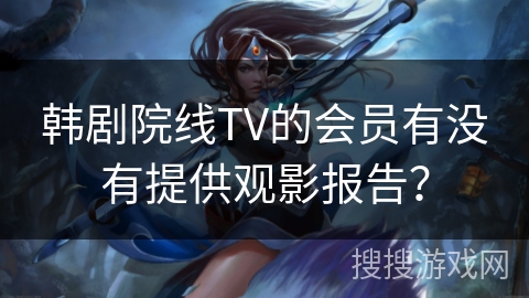 韩剧院线TV的会员有没有提供观影报告? 韩剧院线TV的会员有没有提供观影报告?