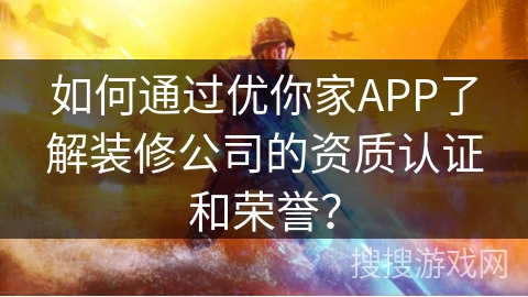 如何通过优你家APP了解装修公司的资质认证和荣誉? 如何通过优你家APP了解装修公司的资质认证和荣誉?