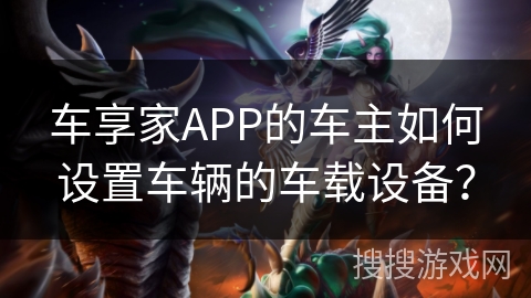 车享家APP的车主如何设置车辆的车载设备? 车享家APP的车主如何设置车辆的车载设备?