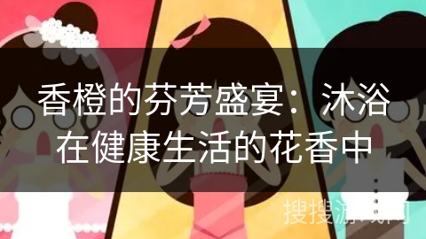 香橙的芬芳盛宴：沐浴在健康生活的花香中