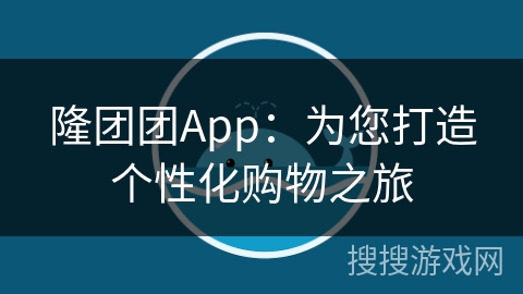 隆团团App：为您打造个性化购物之旅