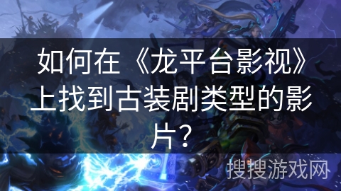 如何在《龙平台影视》上找到古装剧类型的影片? 如何在《龙平台影视》上找到古装剧类型的影片?