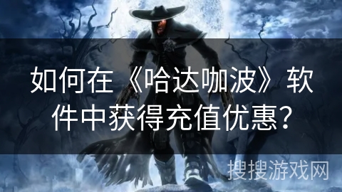 如何在《哈达咖波》软件中获得充值优惠？