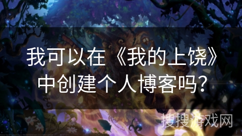 我可以在《我的上饶》中创建个人博客吗？