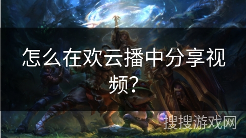 怎么在欢云播中分享视频？