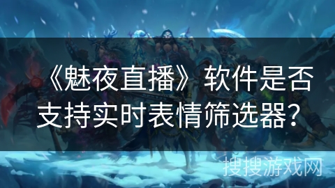 《魅夜直播》软件是否支持实时表情筛选器? 《魅夜直播》软件是否支持实时表情筛选器?