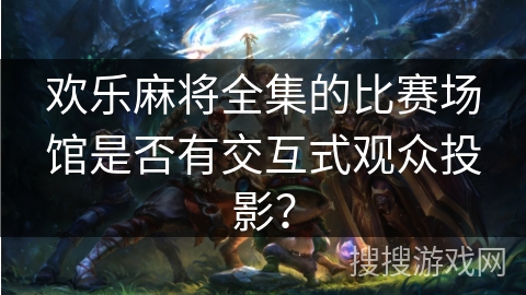欢乐麻将全集的比赛场馆是否有交互式观众投影？