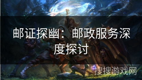 邮证探幽：邮政服务深度探讨