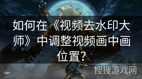 如何在《视频去水印大师》中调整视频画中画位置？
