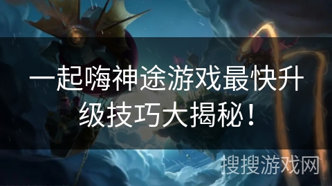 一起嗨神途游戏最快升级技巧大揭秘! 一起嗨神途游戏最快升级技巧大揭秘!