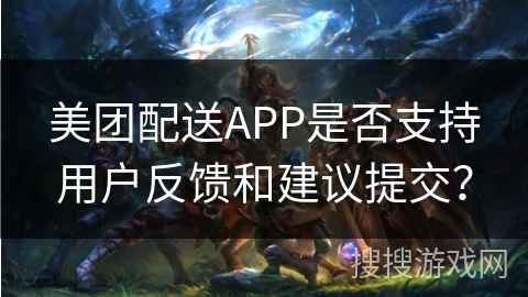 美团配送APP是否支持用户反馈和建议提交？
