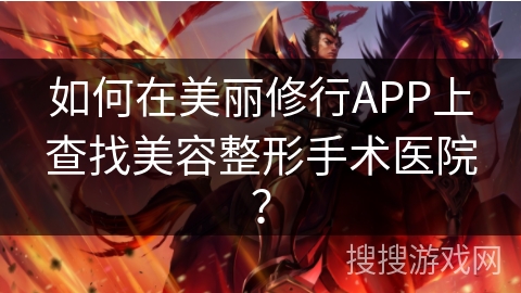 如何在美丽修行APP上查找美容整形手术医院? 如何在美丽修行APP上查找美容整形手术医院?