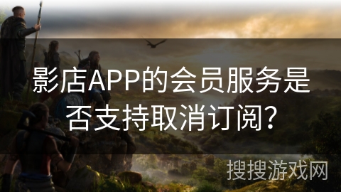 影店APP的会员服务是否支持取消订阅? 影店APP的会员服务是否支持取消订阅?