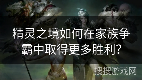 精灵之境如何在家族争霸中取得更多胜利? 精灵之境如何在家族争霸中取得更多胜利?