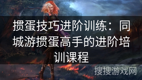 掼蛋技巧进阶训练：同城游掼蛋高手的进阶培训课程