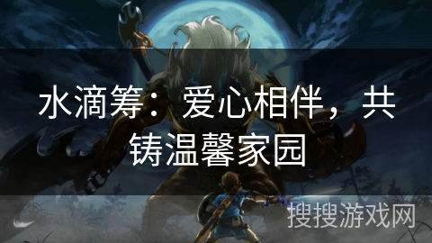 水滴筹:爱心相伴,共铸温馨家园 水滴筹:爱心相伴,共铸温馨家园