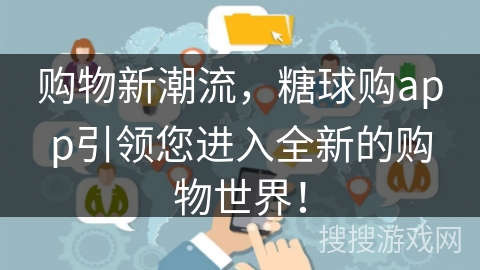 购物新潮流，糖球购app引领您进入全新的购物世界！
