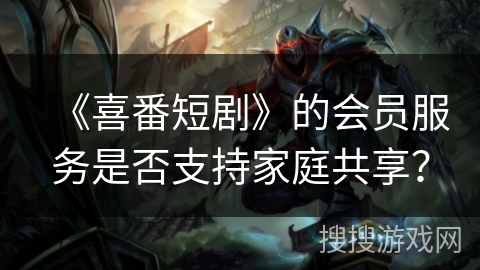 《喜番短剧》的会员服务是否支持家庭共享？