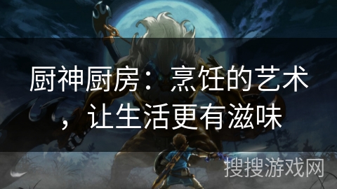 厨神厨房：烹饪的艺术，让生活更有滋味