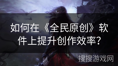 如何在《全民原创》软件上提升创作效率？