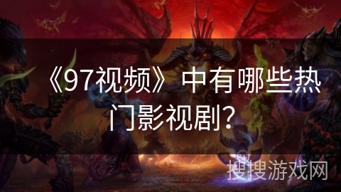 《97视频》中有哪些热门影视剧？