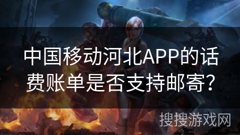 中国移动河北APP的话费账单是否支持邮寄？