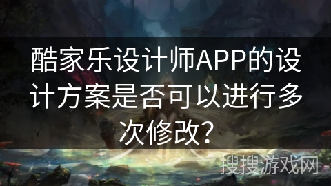 酷家乐设计师APP的设计方案是否可以进行多次修改？
