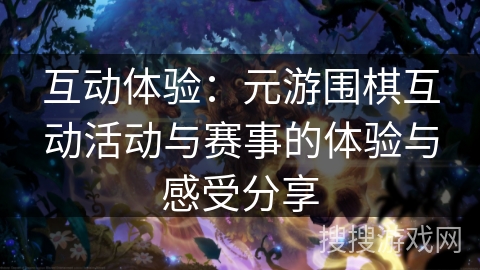 互动体验：元游围棋互动活动与赛事的体验与感受分享