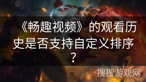 《畅趣视频》的观看历史是否支持自定义排序？