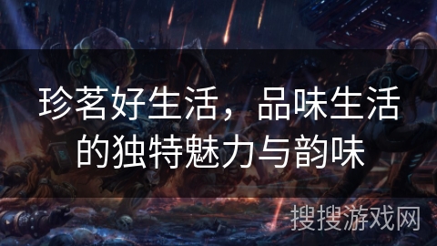 珍茗好生活,品味生活的独特魅力与韵味 珍茗好生活,品味生活的独特魅力与韵味