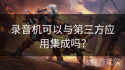 录音机可以与第三方应用集成吗? 录音机可以与第三方应用集成吗?